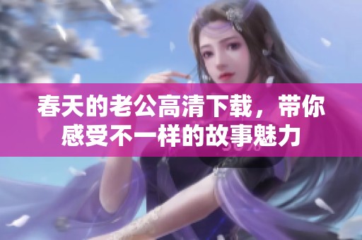 春天的老公高清下载，带你感受不一样的故事魅力