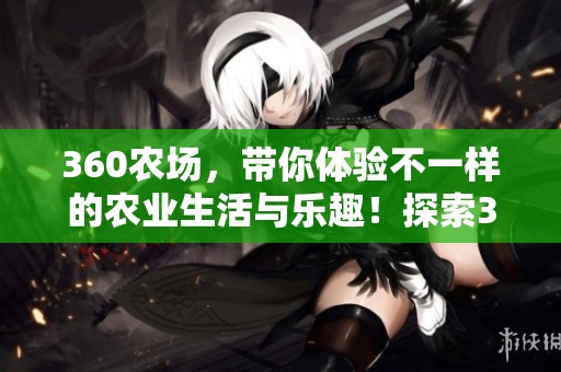 360农场，带你体验不一样的农业生活与乐趣！探索360农场的无限可能性！