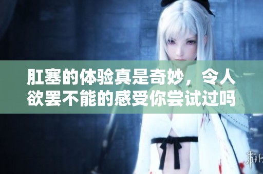肛塞的体验真是奇妙，令人欲罢不能的感受你尝试过吗