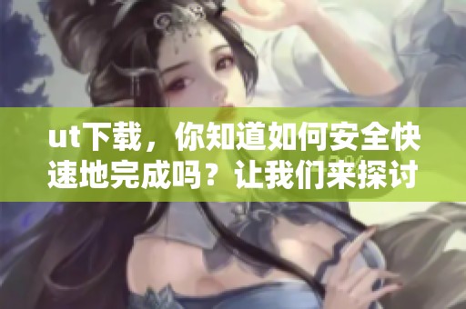 ut下载，你知道如何安全快速地完成吗？让我们来探讨一下这个问题。