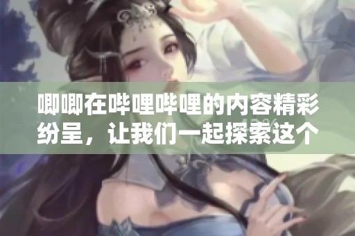 唧唧在哔哩哔哩的内容精彩纷呈，让我们一起探索这个平台的魅力吧