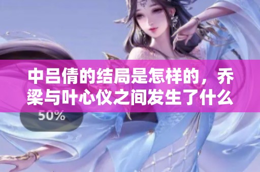 中吕倩的结局是怎样的，乔梁与叶心仪之间发生了什么？