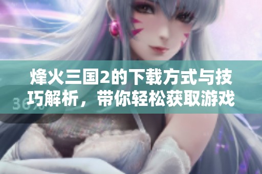 烽火三国2的下载方式与技巧解析，带你轻松获取游戏体验