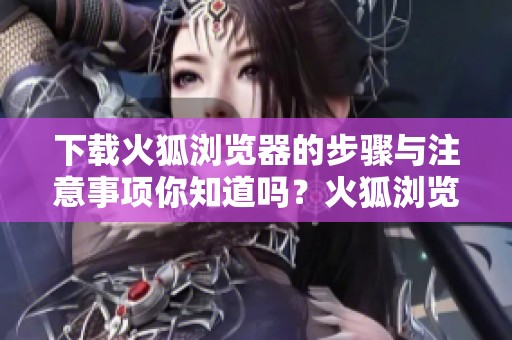 下载火狐浏览器的步骤与注意事项你知道吗？火狐浏览器使用指南详解请阅读。