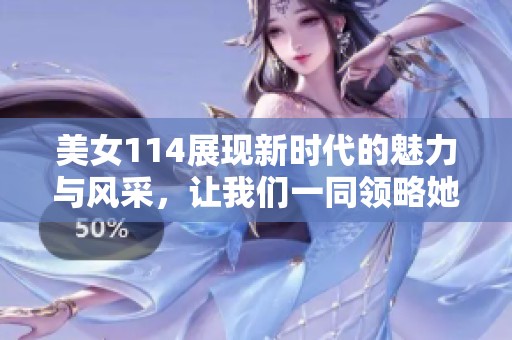 美女114展现新时代的魅力与风采，让我们一同领略她的独特之处。