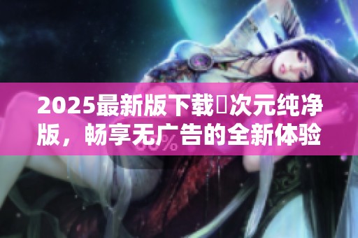 2025最新版下载囧次元纯净版，畅享无广告的全新体验