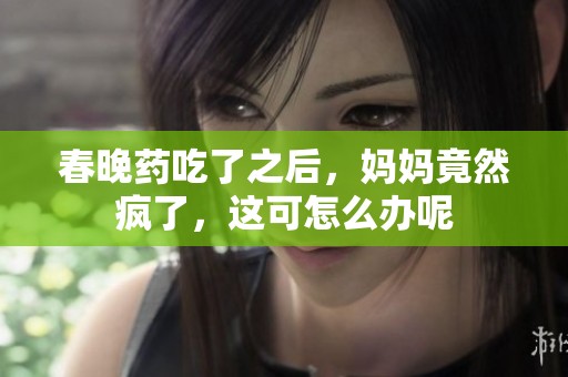 春晚药吃了之后，妈妈竟然疯了，这可怎么办呢