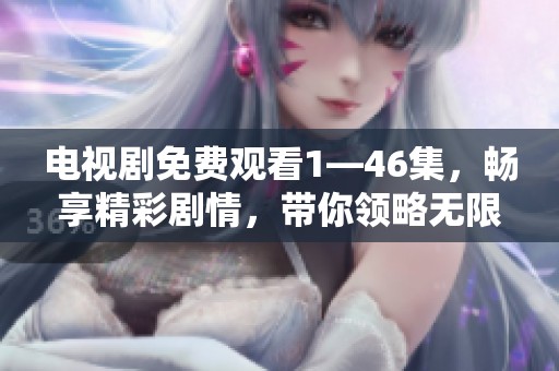 电视剧免费观看1—46集，畅享精彩剧情，带你领略无限魅力！