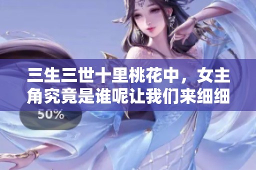 三生三世十里桃花中，女主角究竟是谁呢让我们来细细了解一下吧