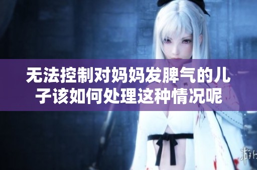 无法控制对妈妈发脾气的儿子该如何处理这种情况呢