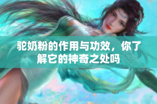 驼奶粉的作用与功效，你了解它的神奇之处吗