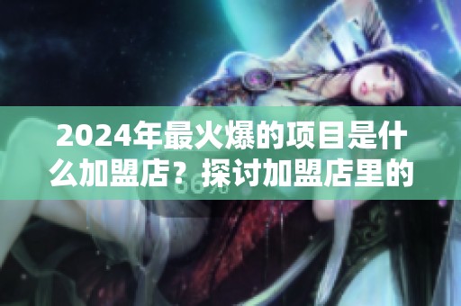 2024年最火爆的项目是什么加盟店？探讨加盟店里的热门选择！