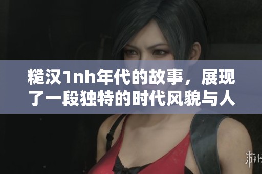 糙汉1nh年代的故事，展现了一段独特的时代风貌与人物生活。