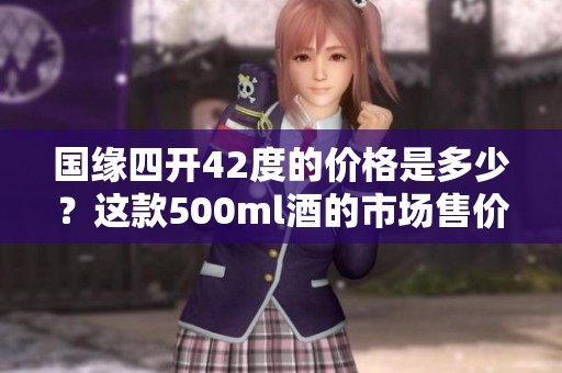 国缘四开42度的价格是多少？这款500ml酒的市场售价揭秘
