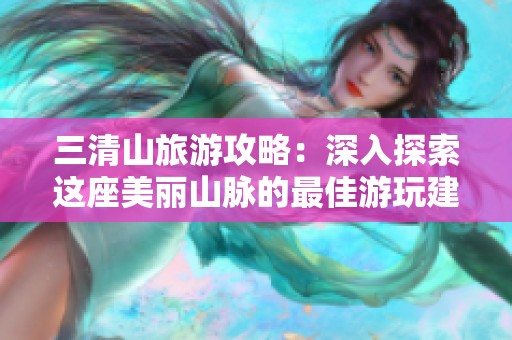 三清山旅游攻略：深入探索这座美丽山脉的最佳游玩建议与信息