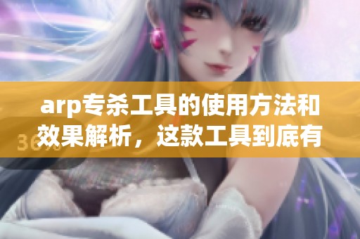 arp专杀工具的使用方法和效果解析，这款工具到底有何独特之处