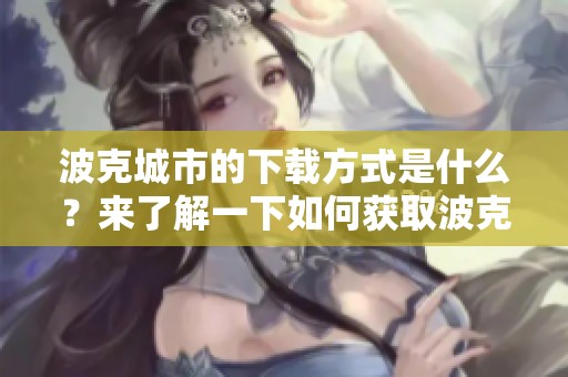 波克城市的下载方式是什么？来了解一下如何获取波克城市吧！
