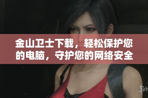 金山卫士下载，轻松保护您的电脑，守护您的网络安全