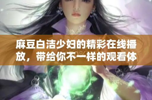 麻豆白洁少妇的精彩在线播放，带给你不一样的观看体验与感受