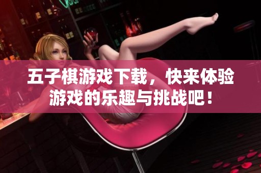 五子棋游戏下载，快来体验游戏的乐趣与挑战吧！