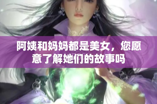 阿姨和妈妈都是美女，您愿意了解她们的故事吗