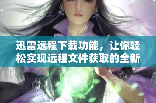 迅雷远程下载功能，让你轻松实现远程文件获取的全新体验