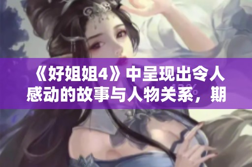 《好姐姐4》中呈现出令人感动的故事与人物关系，期待大家的共同关注与分享