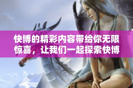 快博的精彩内容带给你无限惊喜，让我们一起探索快博的独特魅力！