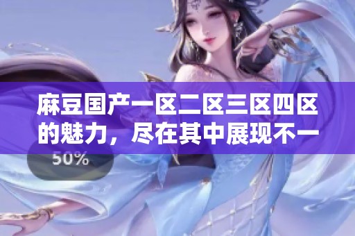麻豆国产一区二区三区四区的魅力，尽在其中展现不一样的精彩内容