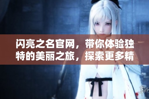 闪亮之名官网，带你体验独特的美丽之旅，探索更多精彩内容。
