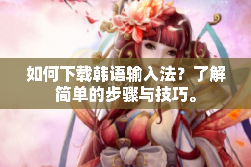 如何下载韩语输入法？了解简单的步骤与技巧。