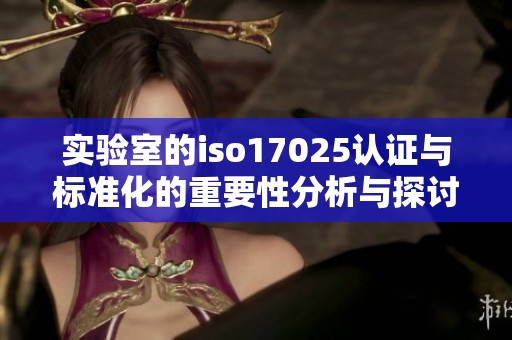 实验室的iso17025认证与标准化的重要性分析与探讨