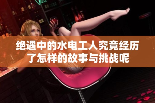绝遇中的水电工人究竟经历了怎样的故事与挑战呢