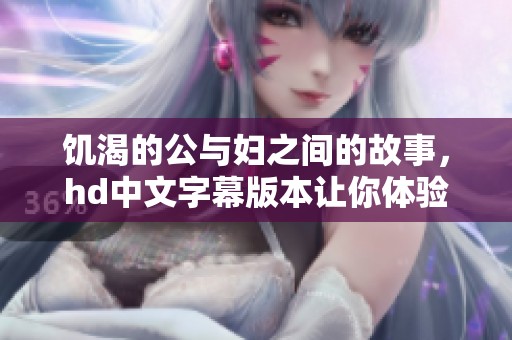 饥渴的公与妇之间的故事，hd中文字幕版本让你体验不一样的视听盛宴