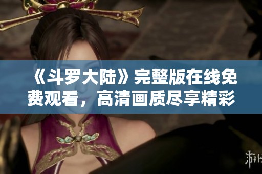 《斗罗大陆》完整版在线免费观看，高清画质尽享精彩剧情！