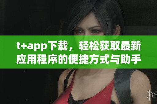 t+app下载，轻松获取最新应用程序的便捷方式与助手