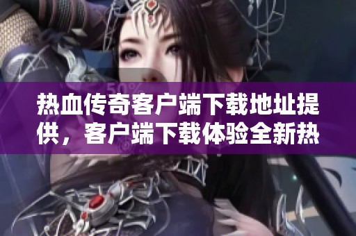 热血传奇客户端下载地址提供，客户端下载体验全新热血传奇游戏乐趣