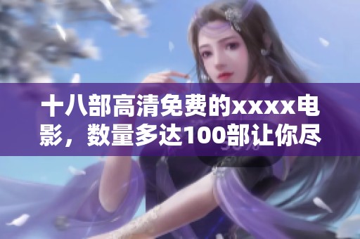 十八部高清免费的xxxx电影，数量多达100部让你尽情观看
