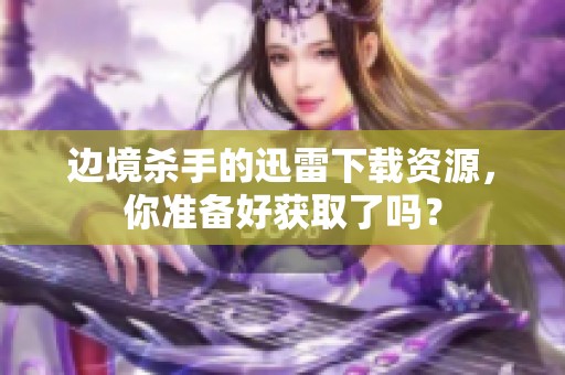 边境杀手的迅雷下载资源，你准备好获取了吗？