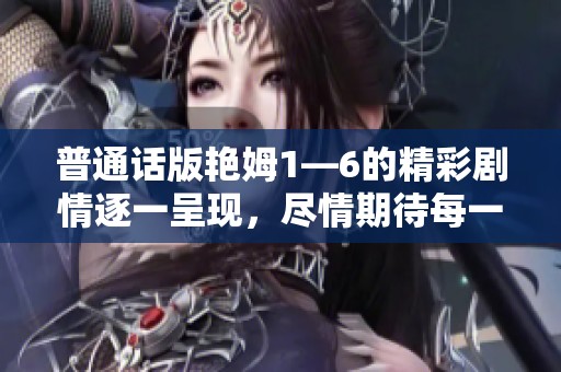 普通话版艳姆1—6的精彩剧情逐一呈现，尽情期待每一集的热血时刻！