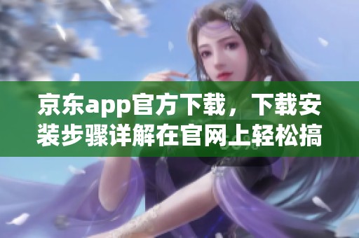 京东app官方下载，下载安装步骤详解在官网上轻松搞定