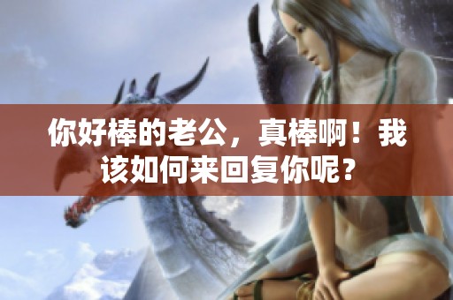 你好棒的老公，真棒啊！我该如何来回复你呢？