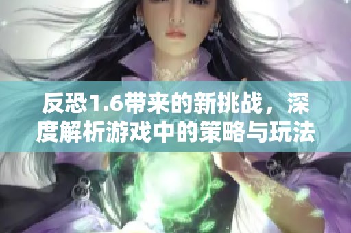 反恐1.6带来的新挑战，深度解析游戏中的策略与玩法