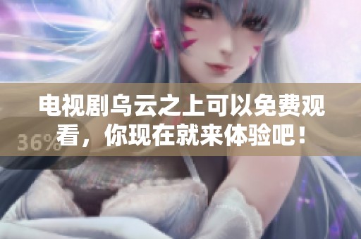 电视剧乌云之上可以免费观看，你现在就来体验吧！