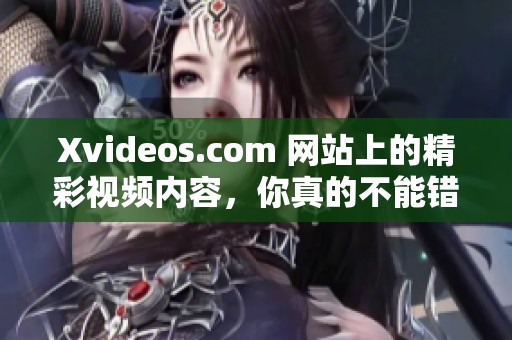 Xvideos.com 网站上的精彩视频内容，你真的不能错过这些精彩瞬间