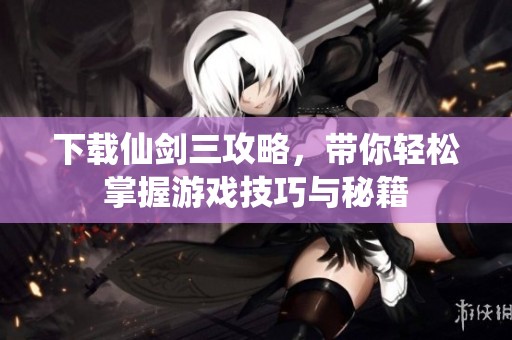 下载仙剑三攻略，带你轻松掌握游戏技巧与秘籍