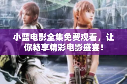 小蓝电影全集免费观看，让你畅享精彩电影盛宴！