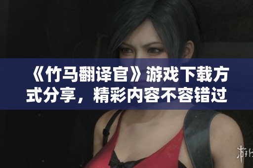 《竹马翻译官》游戏下载方式分享，精彩内容不容错过！