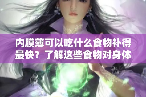 内膜薄可以吃什么食物补得最快？了解这些食物对身体的帮助。