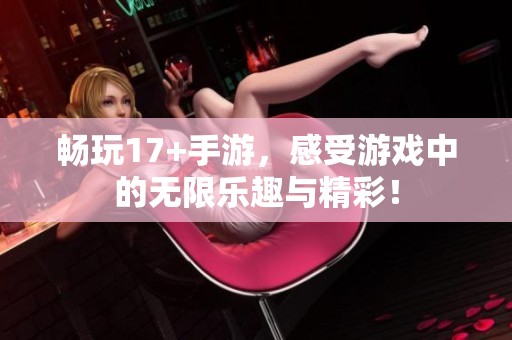 畅玩17+手游，感受游戏中的无限乐趣与精彩！